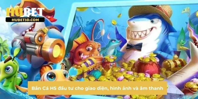 Bắn Cá H5 đầu tư cho giao diện, hình ảnh và âm thanh 